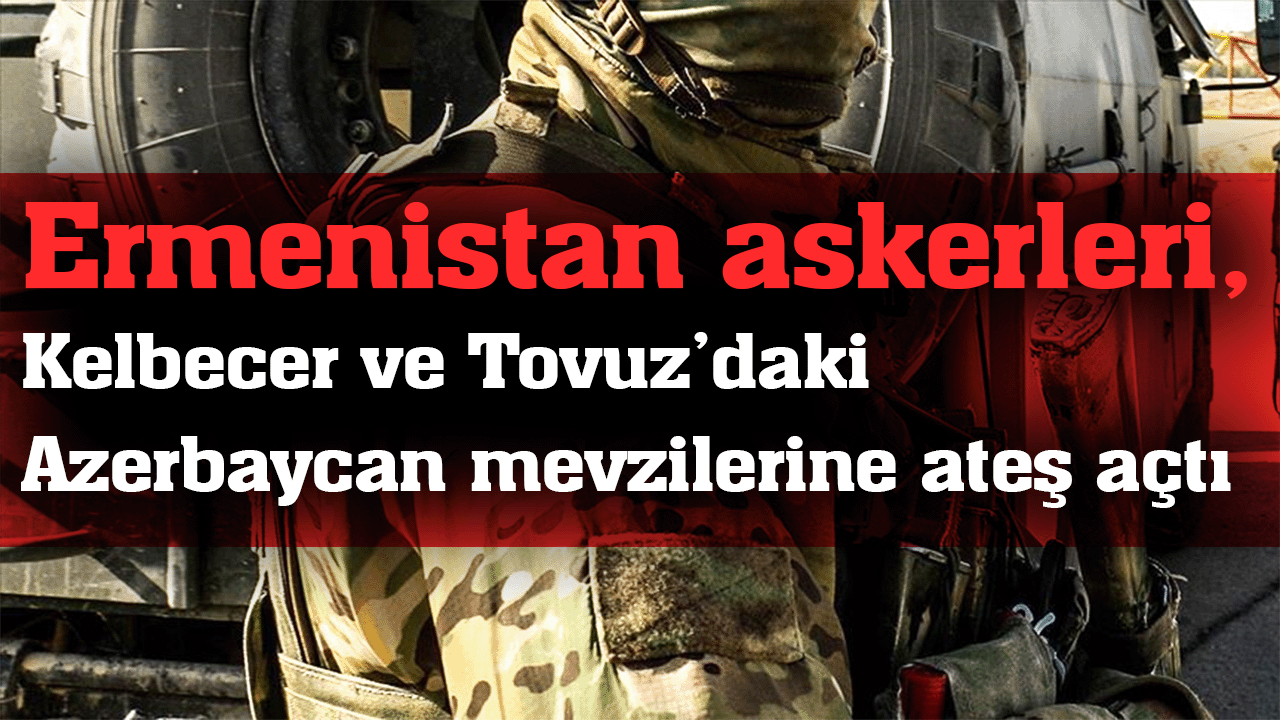 Ermenistan askerleri, Kelbecer ve Tovuz’daki Azerbaycan mevzilerine ateş açtı