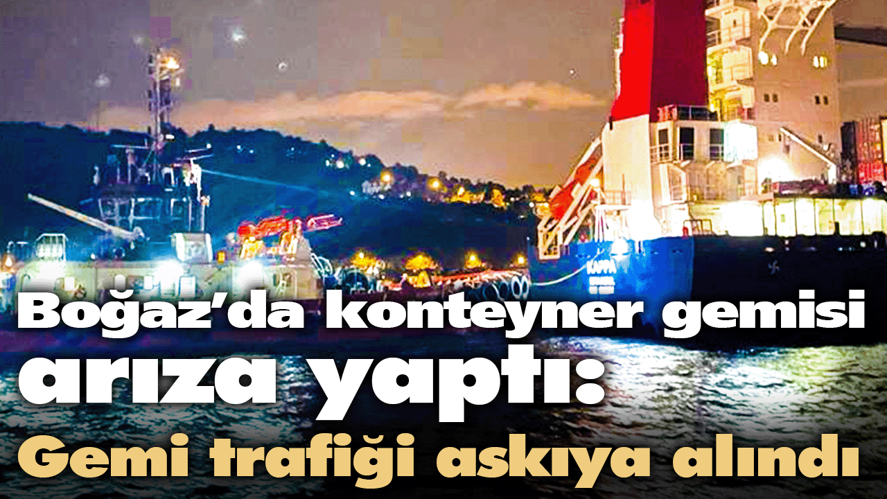 Boğaz’da konteyner gemisi arıza yaptı: Gemi trafiği askıya alındı