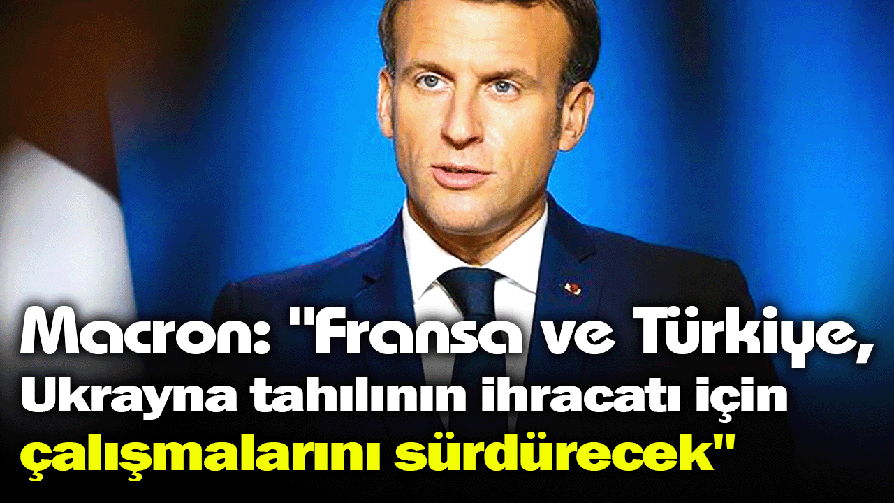 Macron: "Fransa ve Türkiye, Ukrayna tahılının ihracatı için çalışmalarını sürdürecek"